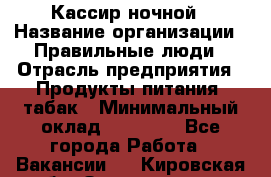 Кассир ночной › Название организации ­ Правильные люди › Отрасль предприятия ­ Продукты питания, табак › Минимальный оклад ­ 32 000 - Все города Работа » Вакансии   . Кировская обл.,Захарищево п.